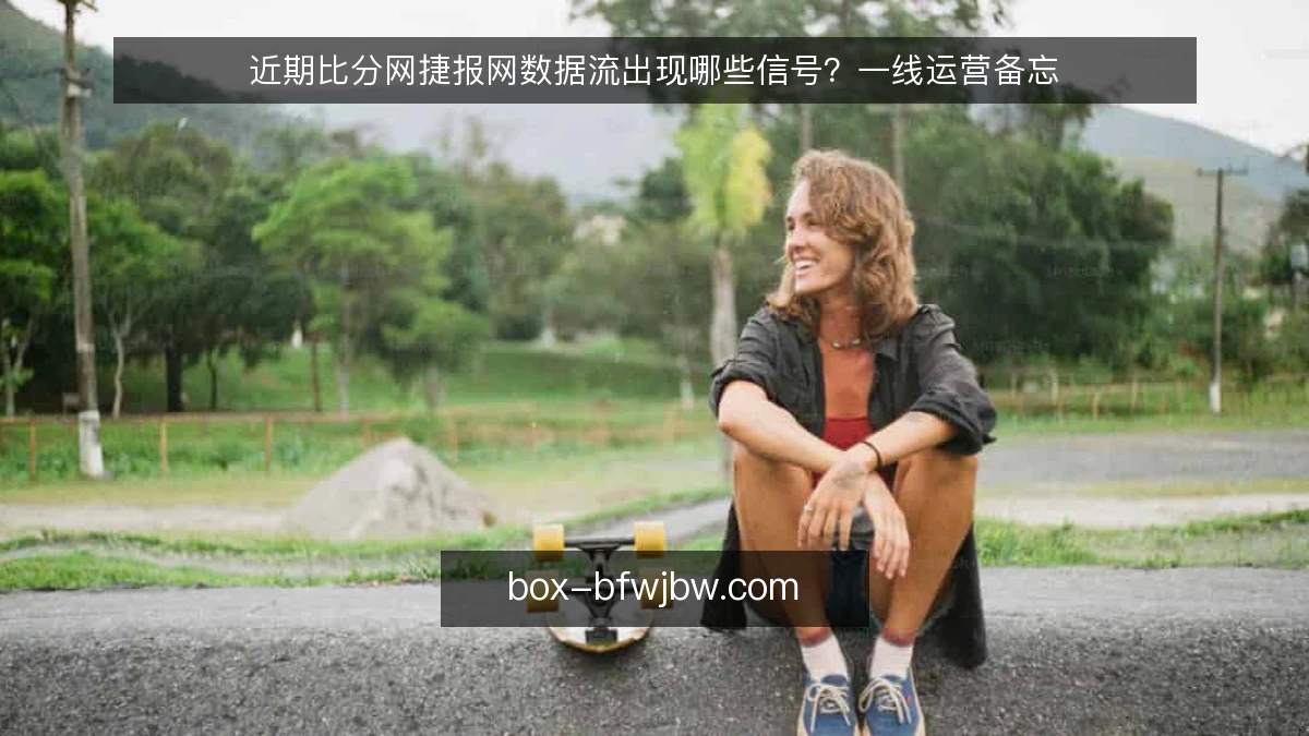 近期比分网捷报网数据流出现哪些信号？一线运营备忘