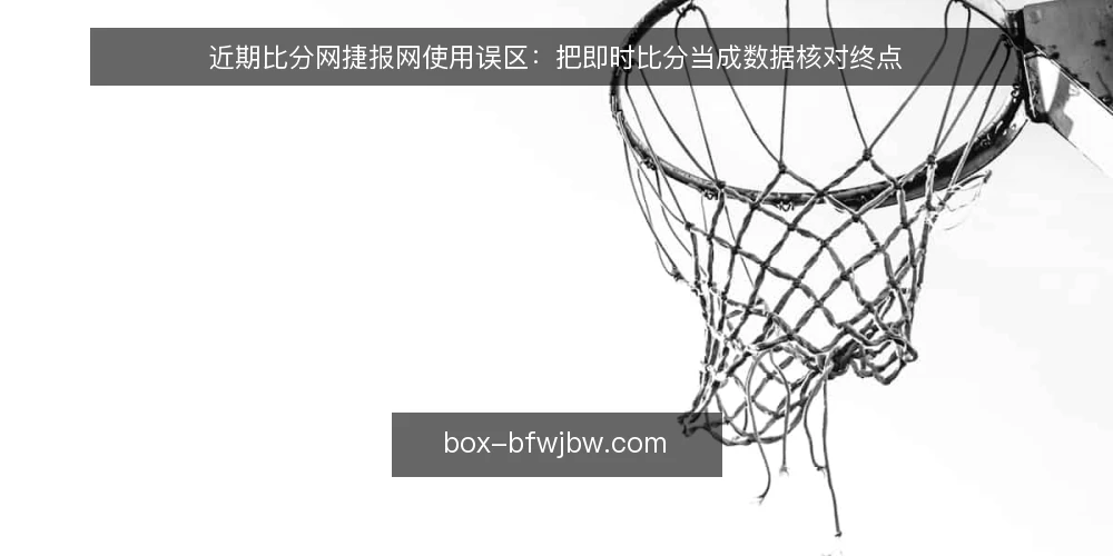 近期比分网捷报网使用误区:把即时比分当成数据核对终点 — 眼下比分网捷报网的使用变化 配图